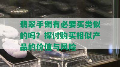 翡翠手镯有必要买类似的吗？探讨购买相似产品的价值与风险