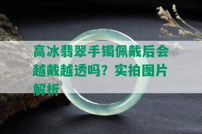 高冰翡翠手镯佩戴后会越戴越透吗？实拍图片解析