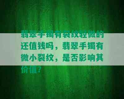 翡翠手镯有裂纹轻微的还值钱吗，翡翠手镯有微小裂纹，是否影响其价值？