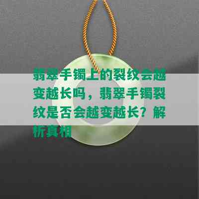 翡翠手镯上的裂纹会越变越长吗，翡翠手镯裂纹是否会越变越长？解析真相