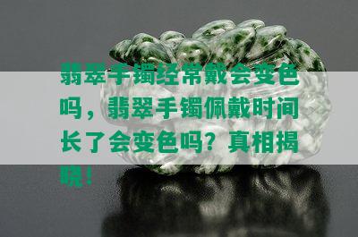 翡翠手镯经常戴会变色吗，翡翠手镯佩戴时间长了会变色吗？真相揭晓！