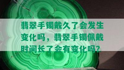 翡翠手镯戴久了会发生变化吗，翡翠手镯佩戴时间长了会有变化吗？