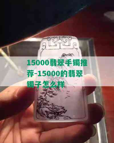 15000翡翠手镯推荐-15000的翡翠镯子怎么样