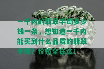 一千内的翡翠手镯多少钱一条，想知道一千内能买到什么品质的翡翠手镯？价格全在这！