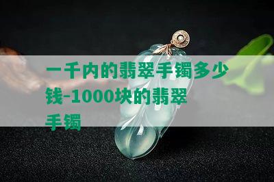 一千内的翡翠手镯多少钱-1000块的翡翠手镯