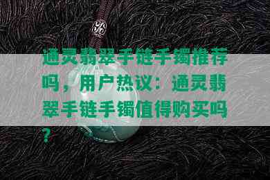 通灵翡翠手链手镯推荐吗，用户热议：通灵翡翠手链手镯值得购买吗？