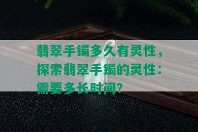 翡翠手镯多久有灵性，探索翡翠手镯的灵性：需要多长时间？