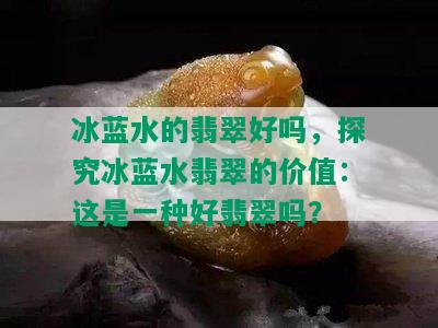 冰蓝水的翡翠好吗，探究冰蓝水翡翠的价值：这是一种好翡翠吗？