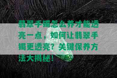 翡翠手镯怎么养才能透亮一点，如何让翡翠手镯更透亮？关键保养方法大揭秘！