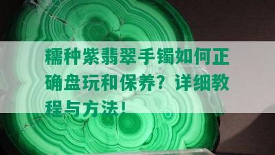 糯种紫翡翠手镯如何正确盘玩和保养？详细教程与方法！