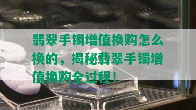 翡翠手镯增值换购怎么换的，揭秘翡翠手镯增值换购全过程！