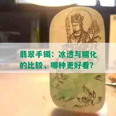 翡翠手镯：冰透与糯化的比较，哪种更好看？