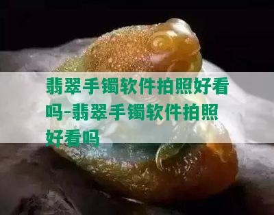 翡翠手镯软件拍照好看吗-翡翠手镯软件拍照好看吗