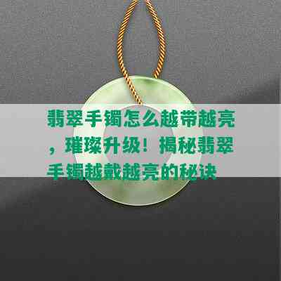 翡翠手镯怎么越带越亮，璀璨升级！揭秘翡翠手镯越戴越亮的秘诀