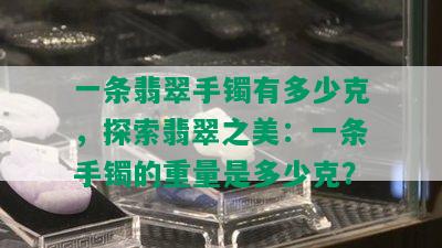 一条翡翠手镯有多少克，探索翡翠之美：一条手镯的重量是多少克？