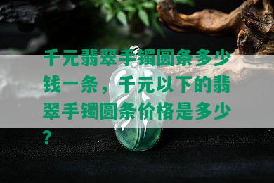 千元翡翠手镯圆条多少钱一条，千元以下的翡翠手镯圆条价格是多少？