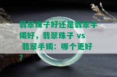 翡翠珠子好还是翡翠手镯好，翡翠珠子 vs 翡翠手镯：哪个更好？