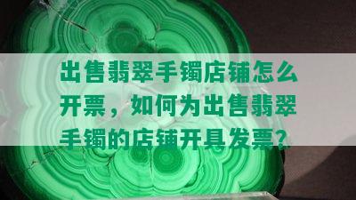 出售翡翠手镯店铺怎么开票，如何为出售翡翠手镯的店铺开具发票？