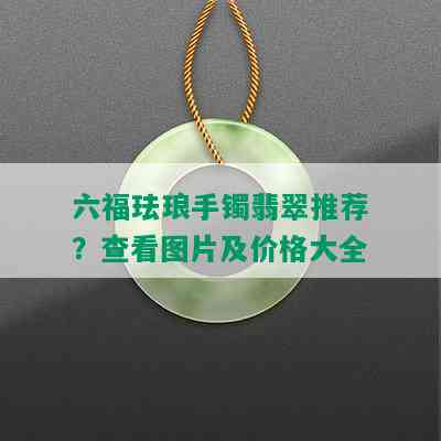 六福珐琅手镯翡翠推荐？查看图片及价格大全