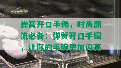 弹簧开口手镯，时尚潮流必备：弹簧开口手镯，让你的手腕更加闪亮