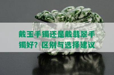 戴玉手镯还是戴翡翠手镯好？区别与选择建议