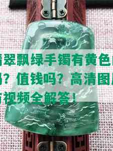 翡翠飘绿手镯有黄色的吗？值钱吗？高清图片与视频全解答！