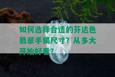 如何选择合适的芬达色翡翠手镯尺寸？从多大开始好看？