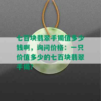 七百块翡翠手镯值多少钱啊，询问价格：一只价值多少的七百块翡翠手镯？