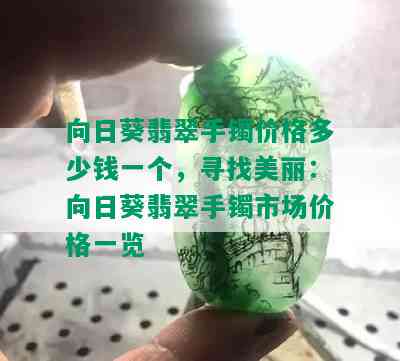 向日葵翡翠手镯价格多少钱一个，寻找美丽：向日葵翡翠手镯市场价格一览