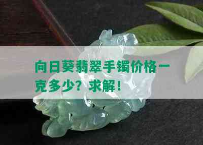 向日葵翡翠手镯价格一克多少？求解！