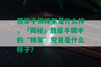 翡翠手镯棉絮是什么样，「揭秘」翡翠手镯中的“棉絮”究竟是什么样子？