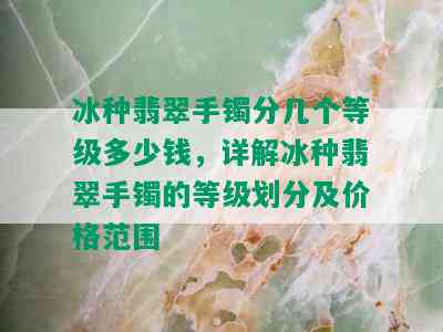 冰种翡翠手镯分几个等级多少钱，详解冰种翡翠手镯的等级划分及价格范围