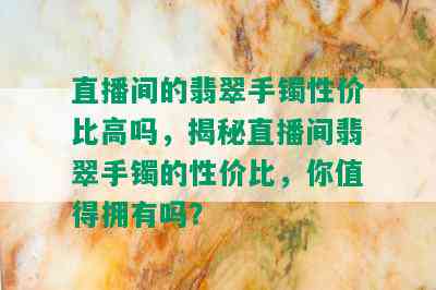 直播间的翡翠手镯性价比高吗，揭秘直播间翡翠手镯的性价比，你值得拥有吗？