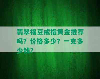 翡翠福豆戒指黄金推荐吗？价格多少？一克多少钱？