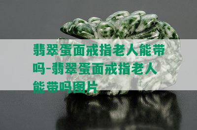 翡翠蛋面戒指老人能带吗-翡翠蛋面戒指老人能带吗图片