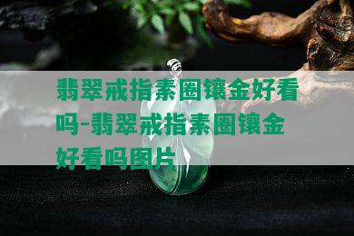 翡翠戒指素圈镶金好看吗-翡翠戒指素圈镶金好看吗图片