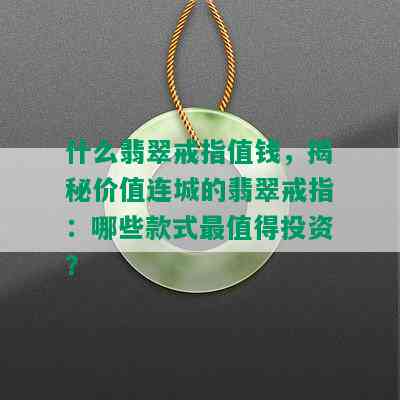 什么翡翠戒指值钱，揭秘价值连城的翡翠戒指：哪些款式最值得投资？