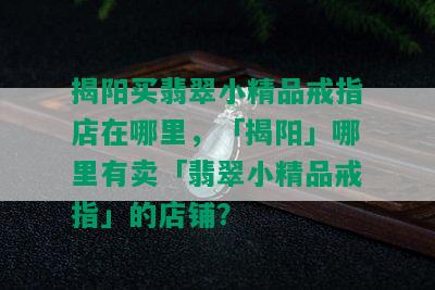 揭阳买翡翠小精品戒指店在哪里，「揭阳」哪里有卖「翡翠小精品戒指」的店铺？