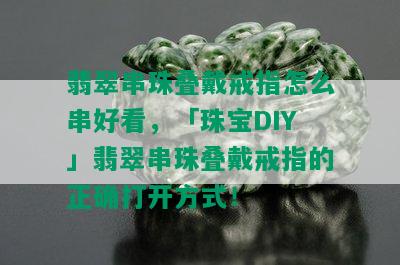 翡翠串珠叠戴戒指怎么串好看，「珠宝DIY」翡翠串珠叠戴戒指的正确打开方式！