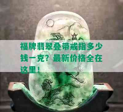 福牌翡翠叠带戒指多少钱一克？最新价格全在这里！