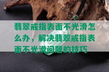 翡翠戒指表面不光滑怎么办，解决翡翠戒指表面不光滑问题的技巧