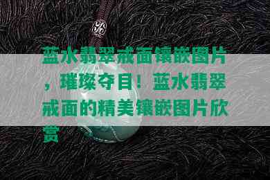 蓝水翡翠戒面镶嵌图片，璀璨夺目！蓝水翡翠戒面的精美镶嵌图片欣赏