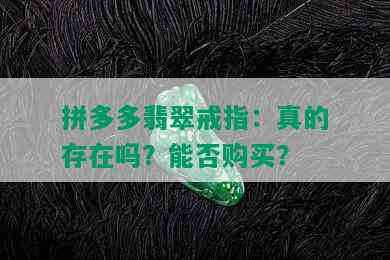 拼多多翡翠戒指：真的存在吗？能否购买？