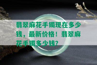 翡翠麻花手镯现在多少钱，最新价格！翡翠麻花手镯多少钱？