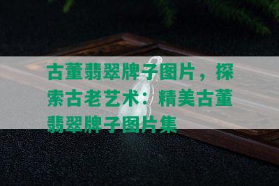 古董翡翠牌子图片，探索古老艺术：精美古董翡翠牌子图片集