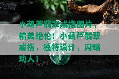 小葫芦翡翠戒指图片，精美绝伦！小葫芦翡翠戒指，独特设计，闪耀动人！