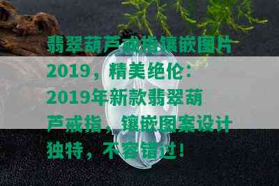 翡翠葫芦戒指镶嵌图片2019，精美绝伦：2019年新款翡翠葫芦戒指，镶嵌图案设计独特，不容错过！