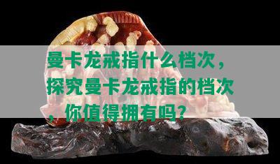 曼卡龙戒指什么档次，探究曼卡龙戒指的档次，你值得拥有吗？