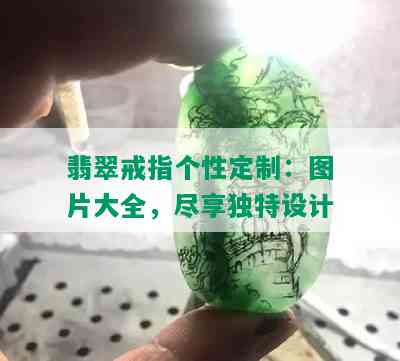 翡翠戒指个性定制：图片大全，尽享独特设计