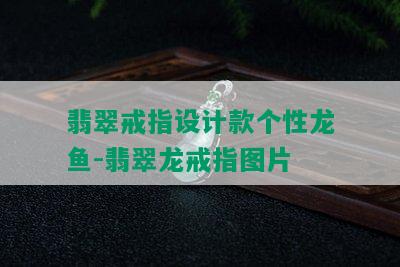 翡翠戒指设计款个性龙鱼-翡翠龙戒指图片